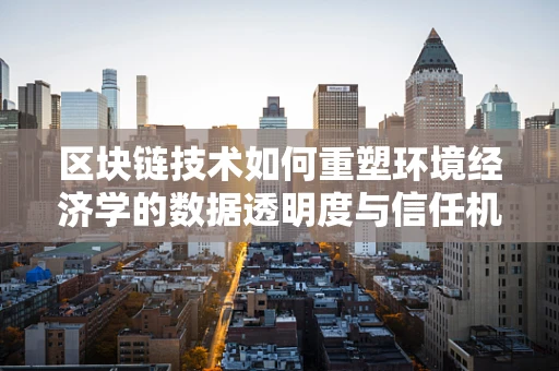 区块链技术如何重塑环境经济学的数据透明度与信任机制？