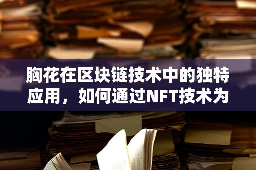 胸花在区块链技术中的独特应用，如何通过NFT技术为婚礼增添独特记忆？