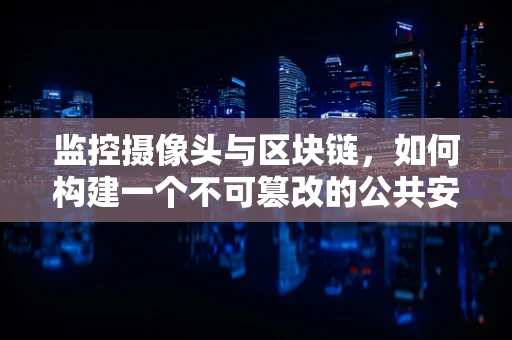 监控摄像头与区块链，如何构建一个不可篡改的公共安全网络？