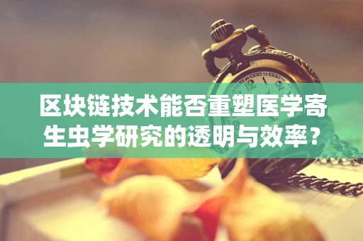区块链技术能否重塑医学寄生虫学研究的透明与效率？