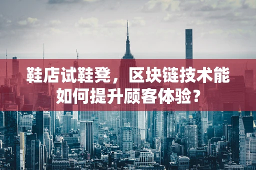 鞋店试鞋凳，区块链技术能如何提升顾客体验？