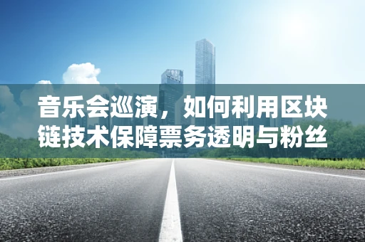 音乐会巡演，如何利用区块链技术保障票务透明与粉丝互动？