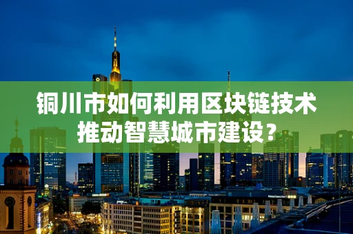 铜川市如何利用区块链技术推动智慧城市建设？