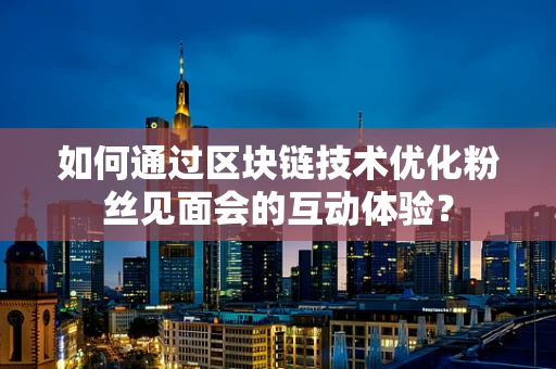 如何通过区块链技术优化粉丝见面会的互动体验？