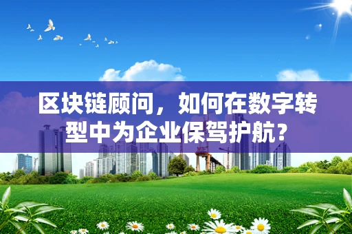 区块链顾问，如何在数字转型中为企业保驾护航？