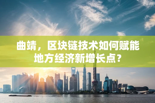 曲靖，区块链技术如何赋能地方经济新增长点？