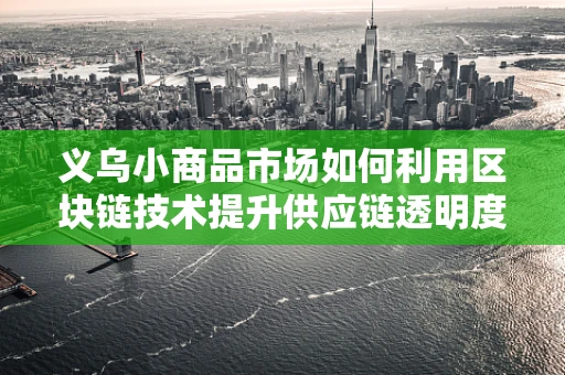 义乌小商品市场如何利用区块链技术提升供应链透明度与信任度？
