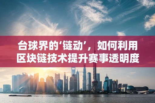 台球界的‘链动’，如何利用区块链技术提升赛事透明度与公平性？