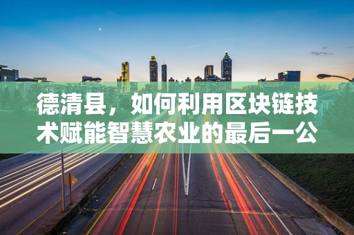 德清县，如何利用区块链技术赋能智慧农业的最后一公里？
