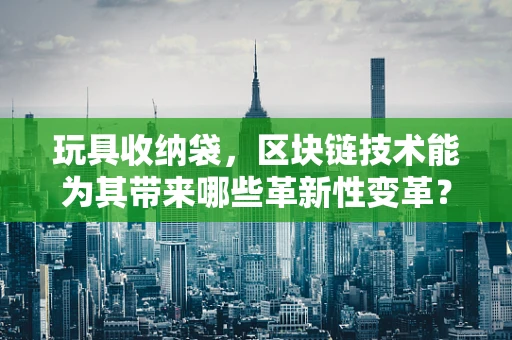 玩具收纳袋，区块链技术能为其带来哪些革新性变革？