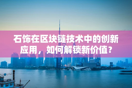 石饰在区块链技术中的创新应用，如何解锁新价值？