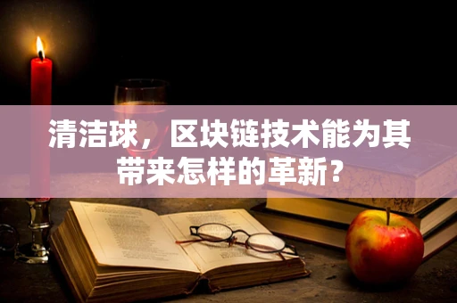 清洁球，区块链技术能为其带来怎样的革新？