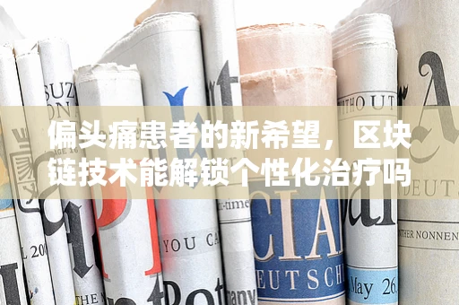 偏头痛患者的新希望，区块链技术能解锁个性化治疗吗？