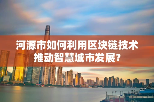 河源市如何利用区块链技术推动智慧城市发展？