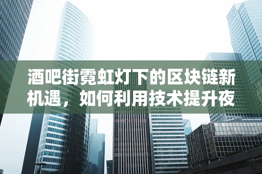 酒吧街霓虹灯下的区块链新机遇，如何利用技术提升夜间经济体验？