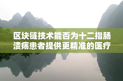 区块链技术能否为十二指肠溃疡患者提供更精准的医疗管理？