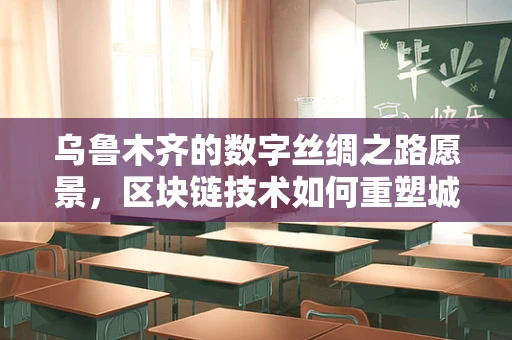 乌鲁木齐的数字丝绸之路愿景，区块链技术如何重塑城市治理与经济新生态？