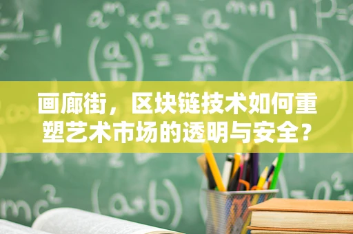 画廊街，区块链技术如何重塑艺术市场的透明与安全？