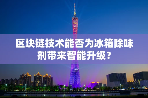 区块链技术能否为冰箱除味剂带来智能升级？