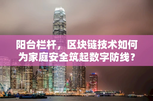 阳台栏杆，区块链技术如何为家庭安全筑起数字防线？