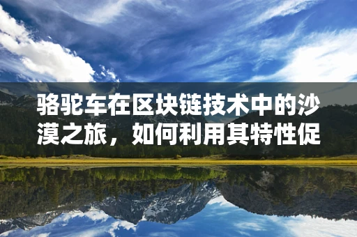 骆驼车在区块链技术中的沙漠之旅，如何利用其特性促进供应链透明度？