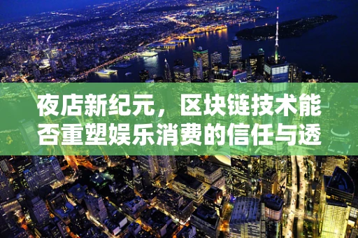 夜店新纪元，区块链技术能否重塑娱乐消费的信任与透明？