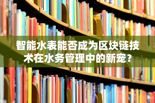 智能水表能否成为区块链技术在水务管理中的新宠？