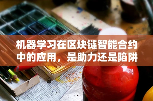 机器学习在区块链智能合约中的应用，是助力还是陷阱？