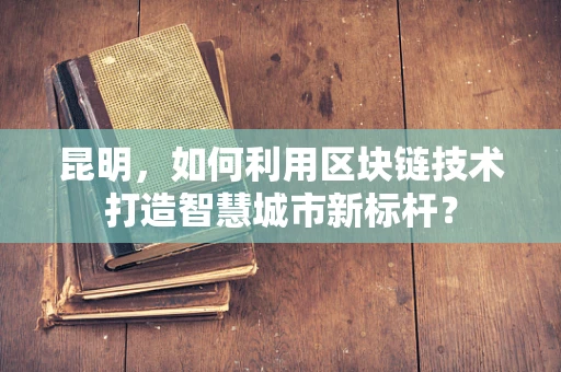 昆明，如何利用区块链技术打造智慧城市新标杆？