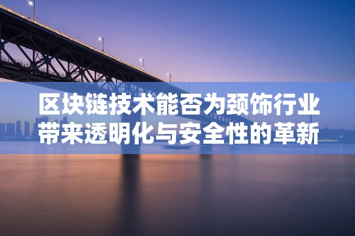 区块链技术能否为颈饰行业带来透明化与安全性的革新？