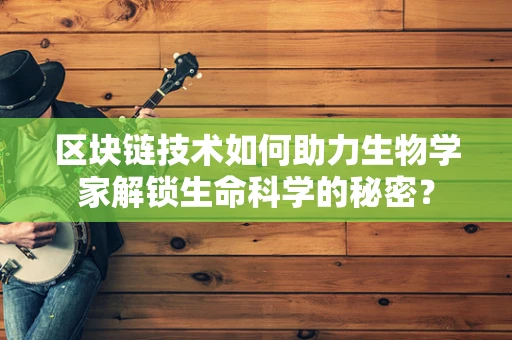 区块链技术如何助力生物学家解锁生命科学的秘密？