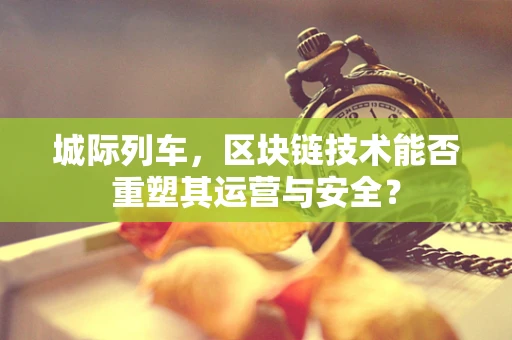 城际列车，区块链技术能否重塑其运营与安全？