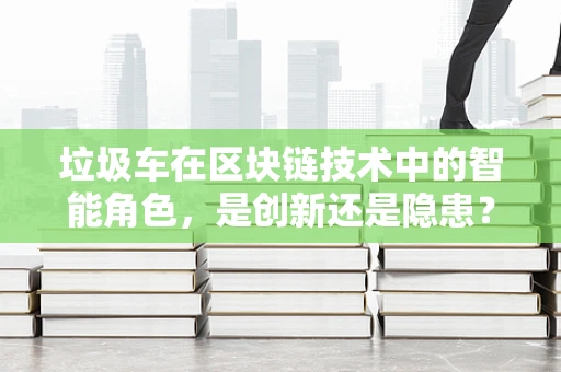 垃圾车在区块链技术中的智能角色，是创新还是隐患？
