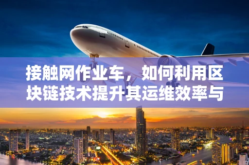 接触网作业车，如何利用区块链技术提升其运维效率与安全？