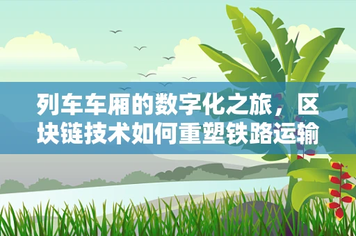 列车车厢的数字化之旅，区块链技术如何重塑铁路运输的未来？