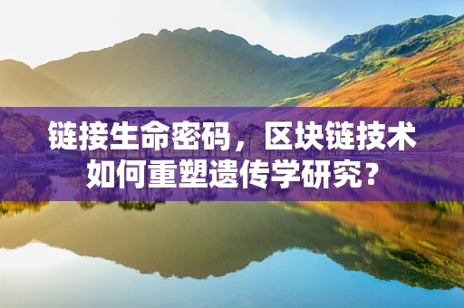 链接生命密码，区块链技术如何重塑遗传学研究？