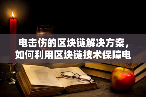 电击伤的区块链解决方案，如何利用区块链技术保障电击伤事故的透明与公正？
