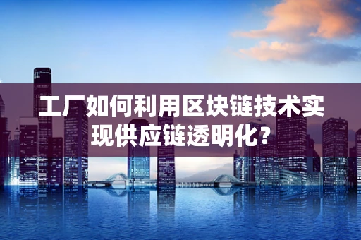 工厂如何利用区块链技术实现供应链透明化？