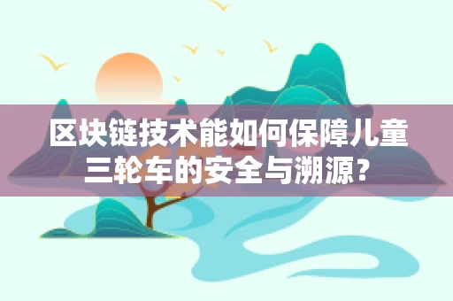 区块链技术能如何保障儿童三轮车的安全与溯源？