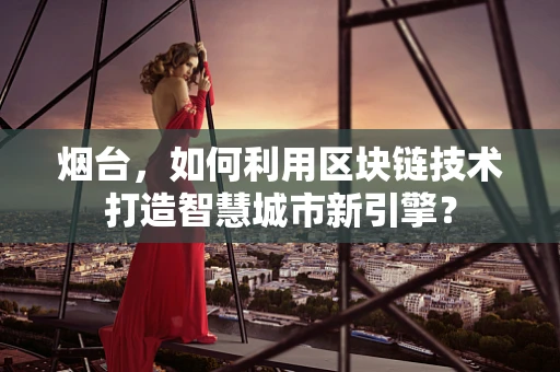 烟台，如何利用区块链技术打造智慧城市新引擎？