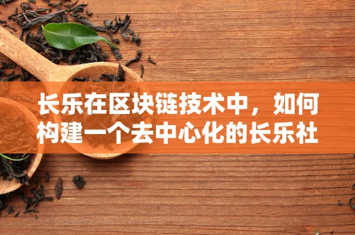 长乐在区块链技术中，如何构建一个去中心化的长乐社区平台？