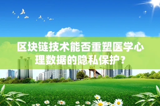 区块链技术能否重塑医学心理数据的隐私保护？
