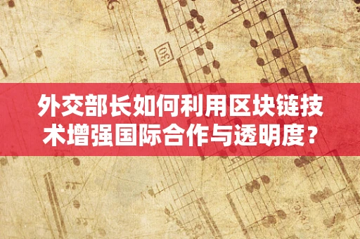 外交部长如何利用区块链技术增强国际合作与透明度？
