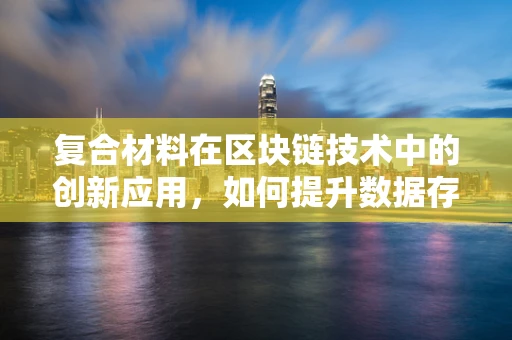 复合材料在区块链技术中的创新应用，如何提升数据存储与传输的效率？