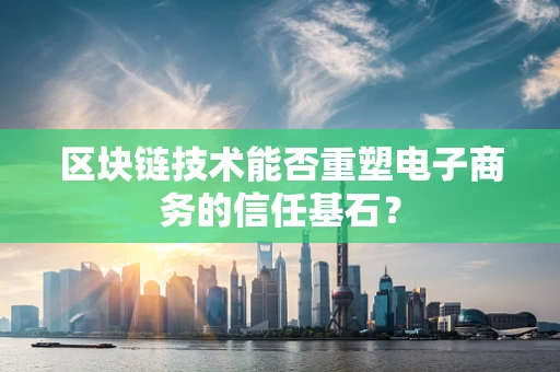 区块链技术能否重塑电子商务的信任基石？