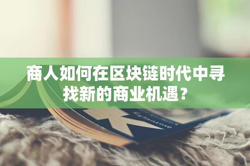商人如何在区块链时代中寻找新的商业机遇？