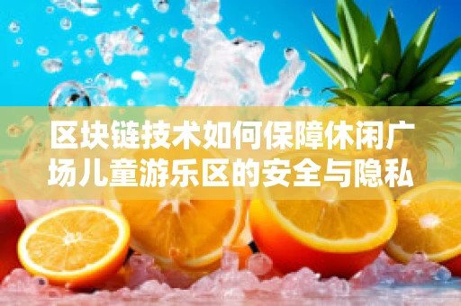 区块链技术如何保障休闲广场儿童游乐区的安全与隐私？