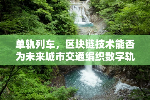 单轨列车，区块链技术能否为未来城市交通编织数字轨道？