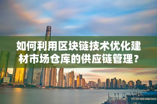 如何利用区块链技术优化建材市场仓库的供应链管理？