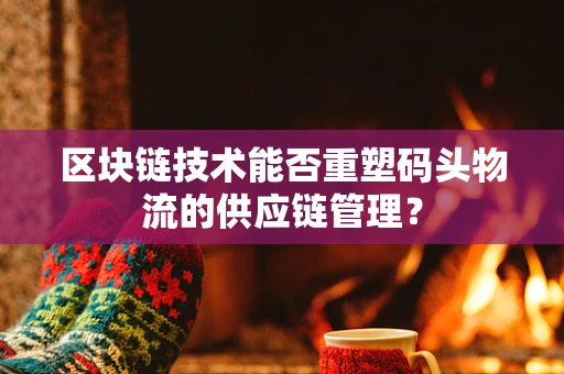 区块链技术能否重塑码头物流的供应链管理？